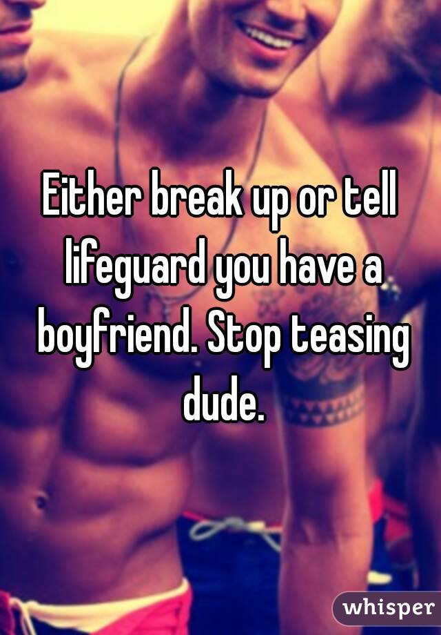 Either break up or tell lifeguard you have a boyfriend. Stop teasing dude.