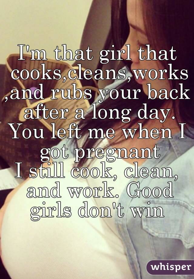 I'm that girl that cooks,cleans,works,and rubs your back after a long day.
You left me when I got pregnant
I still cook, clean, and work. Good girls don't win 