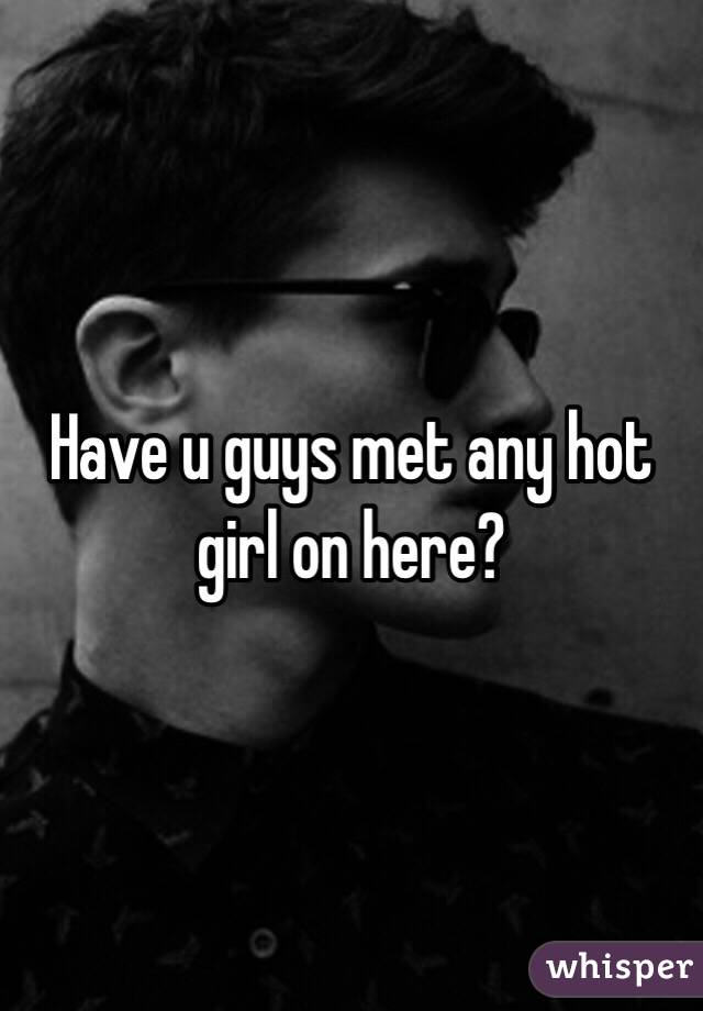 Have u guys met any hot girl on here?