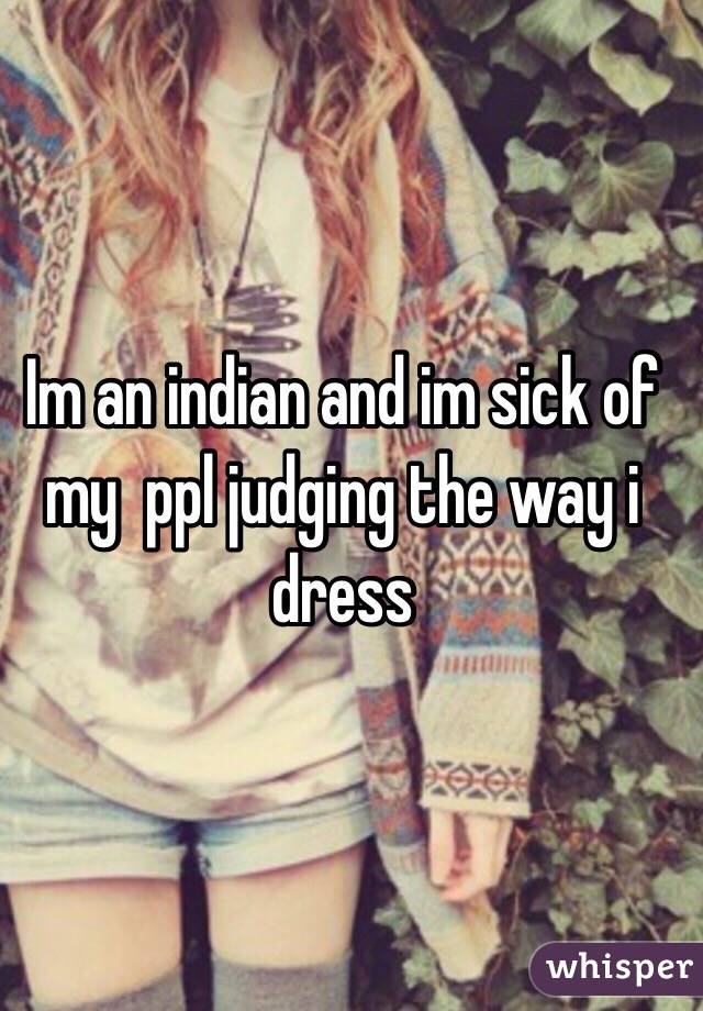 Im an indian and im sick of my  ppl judging the way i dress 