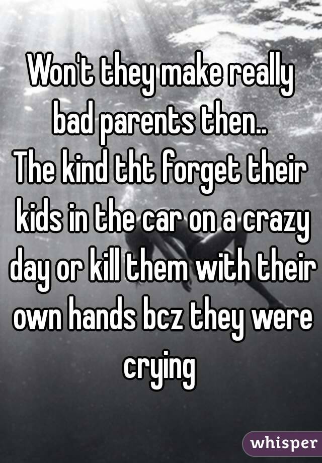 Won't they make really bad parents then.. 
The kind tht forget their kids in the car on a crazy day or kill them with their own hands bcz they were crying 