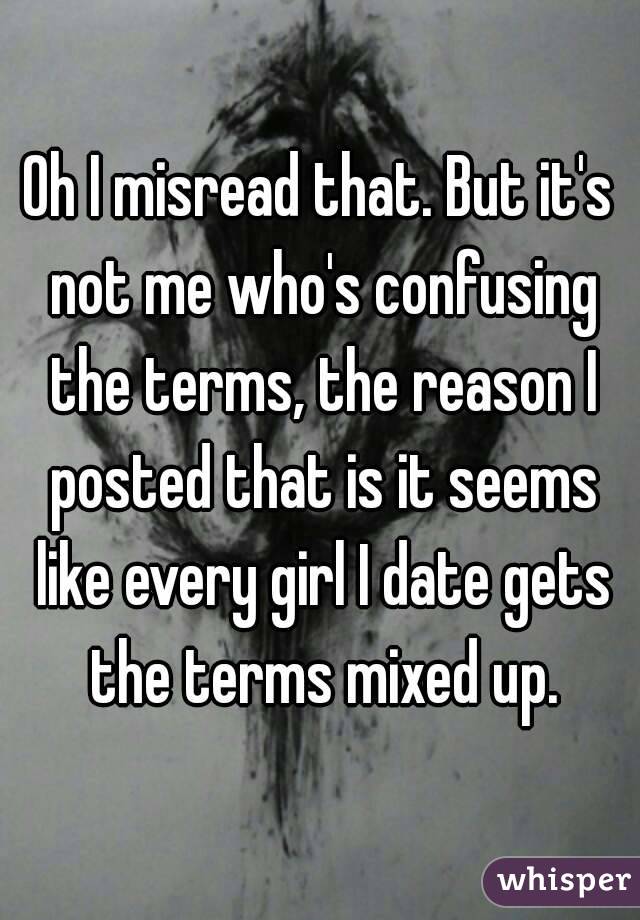 Oh I misread that. But it's not me who's confusing the terms, the reason I posted that is it seems like every girl I date gets the terms mixed up.