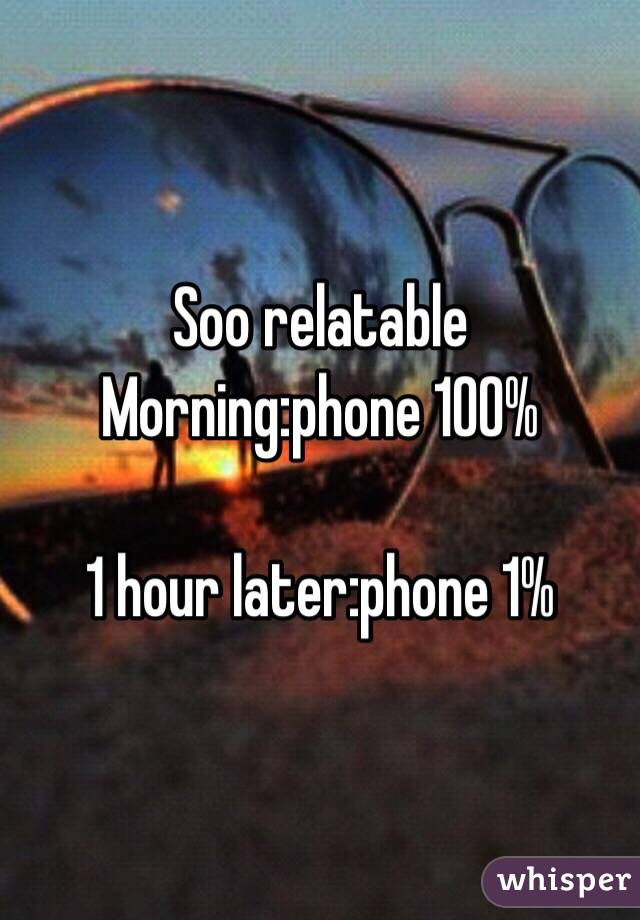 Soo relatable 
Morning:phone 100%

1 hour later:phone 1%