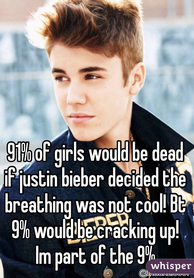 91% of girls would be dead if justin bieber decided the breathing was not cool! Bt 9% would be cracking up!
Im part of the 9%