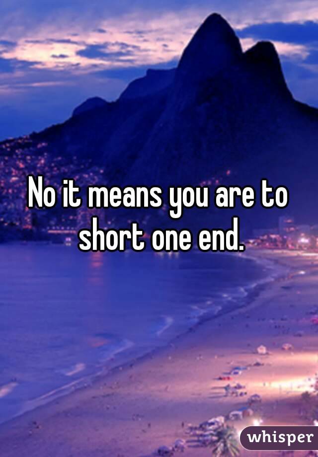 No it means you are to short one end.