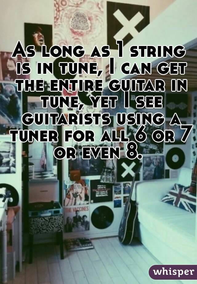 As long as 1 string is in tune, I can get the entire guitar in tune, yet I see guitarists using a tuner for all 6 or 7 or even 8. 
