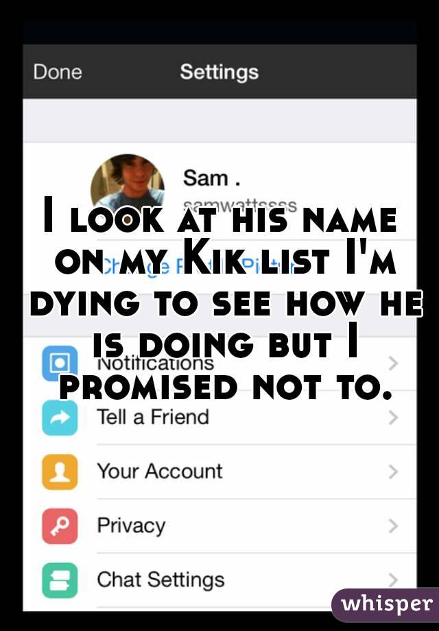 I look at his name on my Kik list I'm dying to see how he is doing but I promised not to.