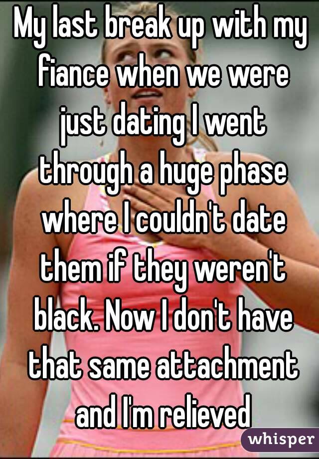 My last break up with my fiance when we were just dating I went through a huge phase where I couldn't date them if they weren't black. Now I don't have that same attachment and I'm relieved