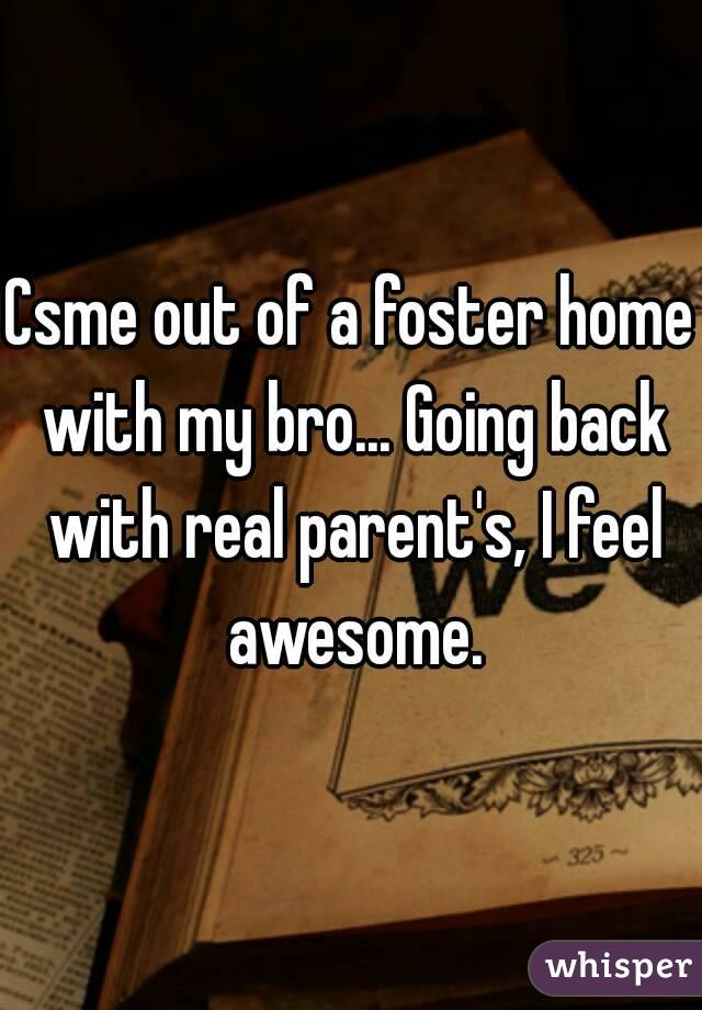 Csme out of a foster home with my bro... Going back with real parent's, I feel awesome.
