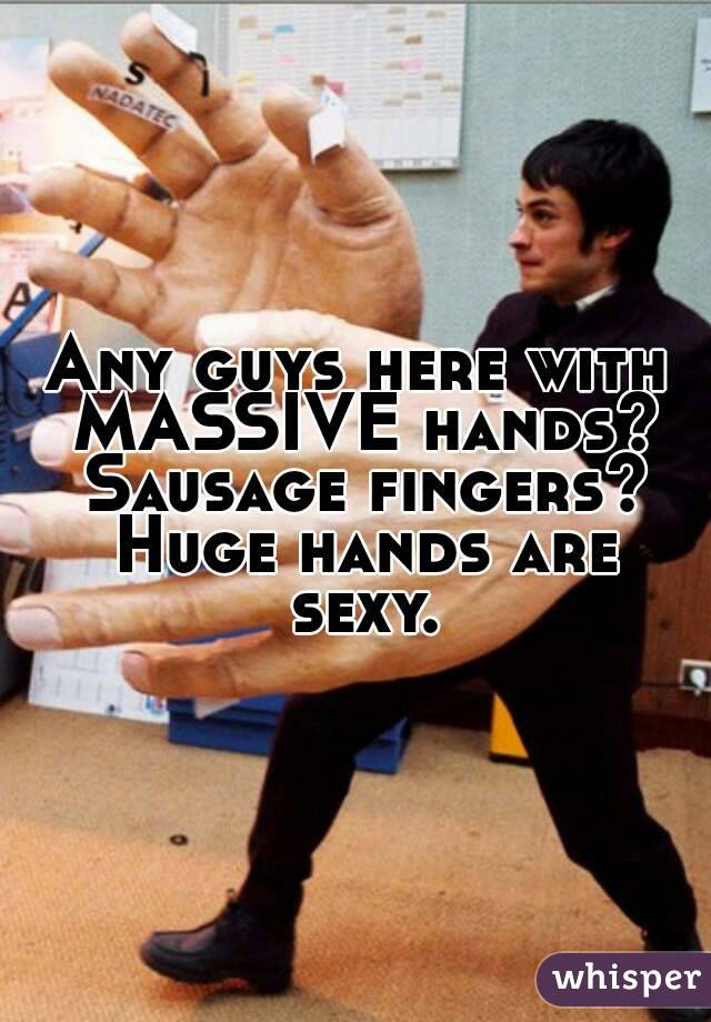 Any guys here with MASSIVE hands? Sausage fingers? Huge hands are sexy.