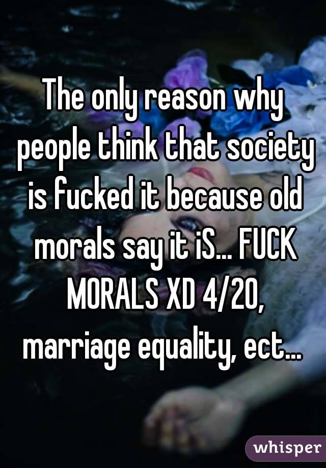 The only reason why people think that society is fucked it because old morals say it iS... FUCK MORALS XD 4/20, marriage equality, ect... 