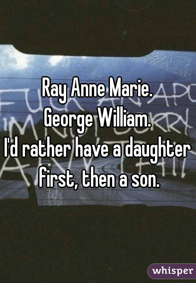 Ray Anne Marie.
George William.
I'd rather have a daughter first, then a son.