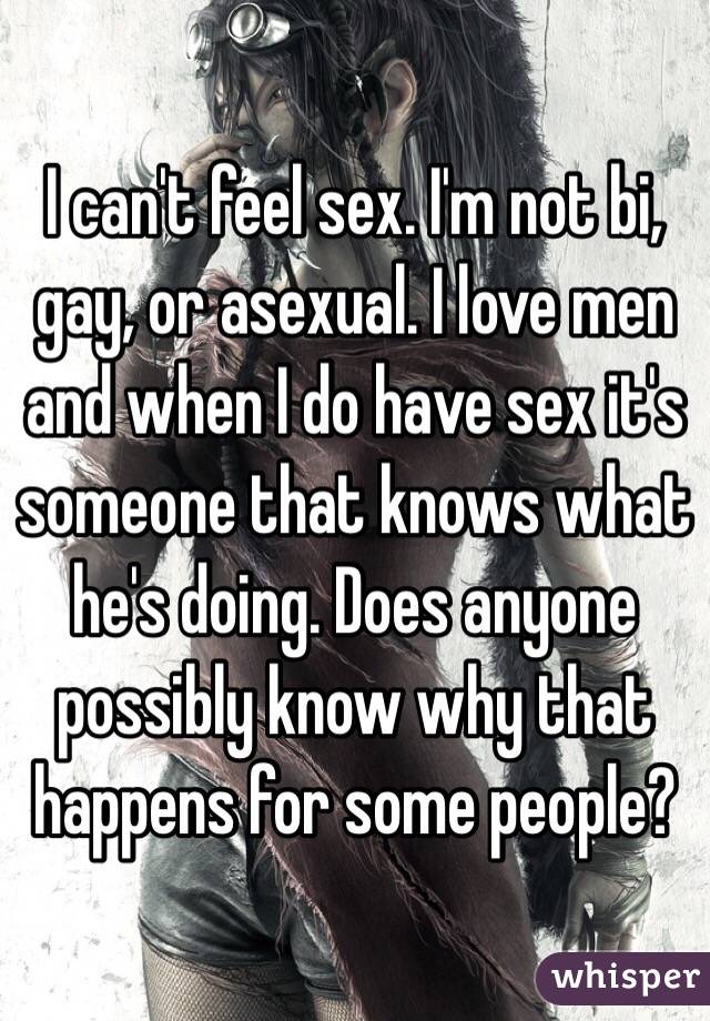 I can't feel sex. I'm not bi, gay, or asexual. I love men and when I do have sex it's someone that knows what he's doing. Does anyone possibly know why that happens for some people?