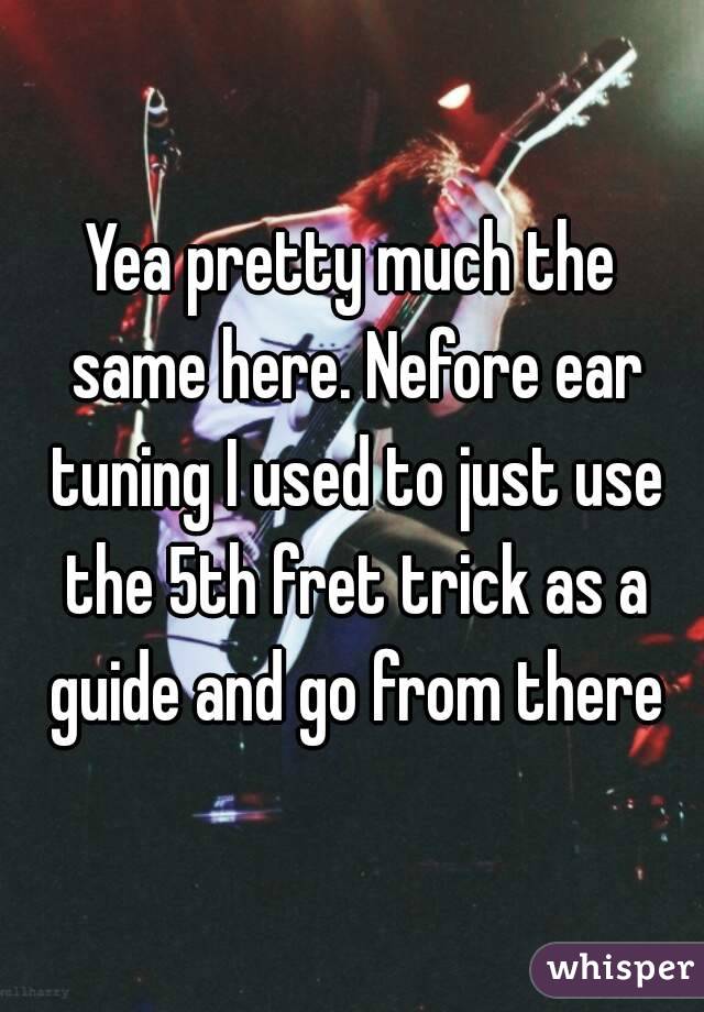 Yea pretty much the same here. Nefore ear tuning I used to just use the 5th fret trick as a guide and go from there