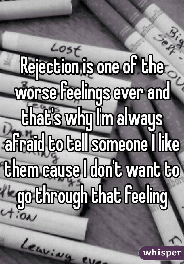 Rejection is one of the worse feelings ever and that's why I'm always afraid to tell someone I like them cause I don't want to go through that feeling 