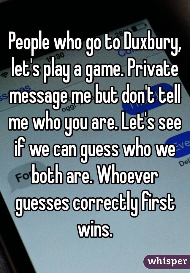 People who go to Duxbury, let's play a game. Private message me but don't tell me who you are. Let's see if we can guess who we both are. Whoever guesses correctly first wins. 