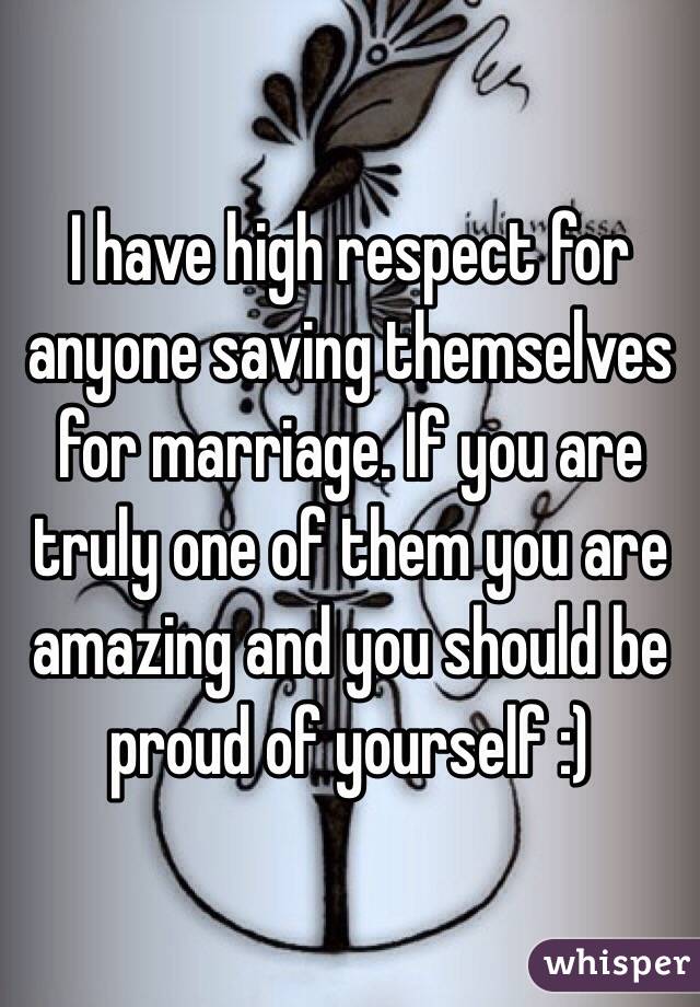 I have high respect for anyone saving themselves for marriage. If you are truly one of them you are amazing and you should be proud of yourself :)