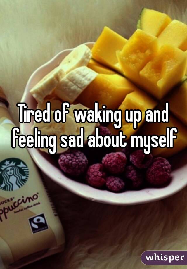 Tired of waking up and feeling sad about myself