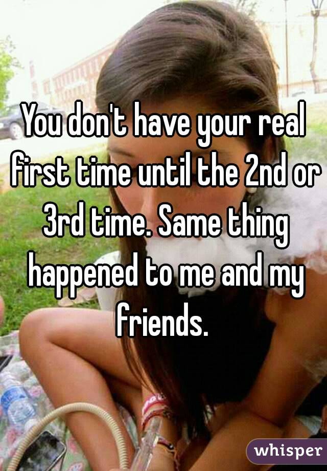 You don't have your real first time until the 2nd or 3rd time. Same thing happened to me and my friends. 