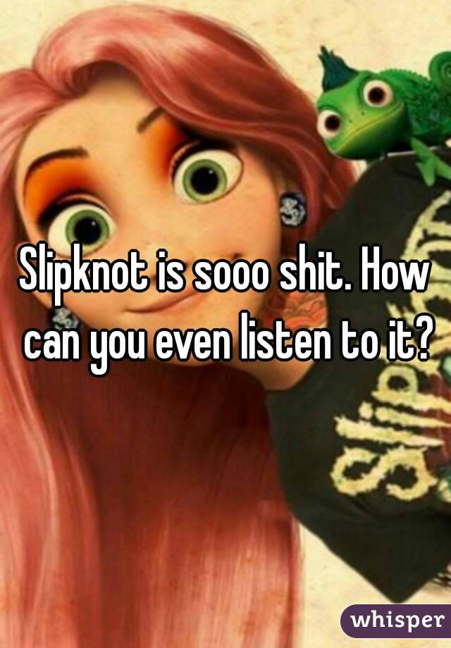 Slipknot is sooo shit. How can you even listen to it?