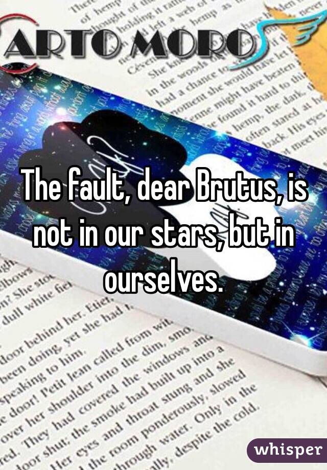 The fault, dear Brutus, is not in our stars, but in ourselves.