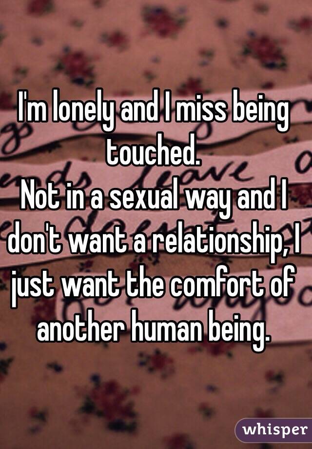 I'm lonely and I miss being touched.
Not in a sexual way and I don't want a relationship, I just want the comfort of another human being.