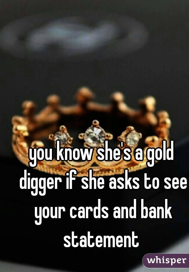 you know she's a gold digger if she asks to see your cards and bank statement 