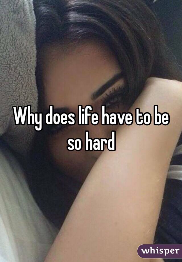 Why does life have to be so hard 