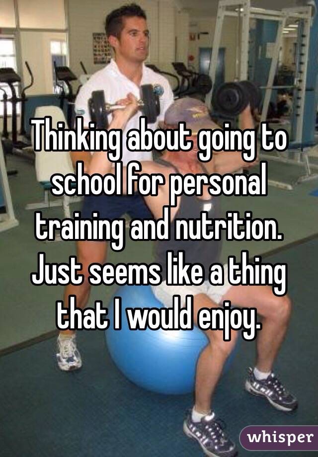 Thinking about going to school for personal training and nutrition. Just seems like a thing that I would enjoy. 