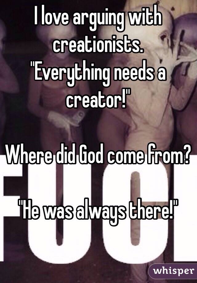 I love arguing with creationists. 
"Everything needs a creator!"

Where did God come from?

"He was always there!"