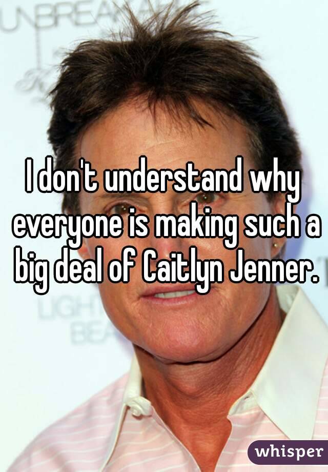 I don't understand why everyone is making such a big deal of Caitlyn Jenner.