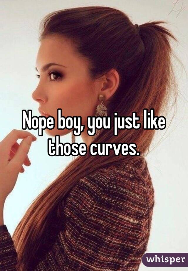 Nope boy, you just like those curves.