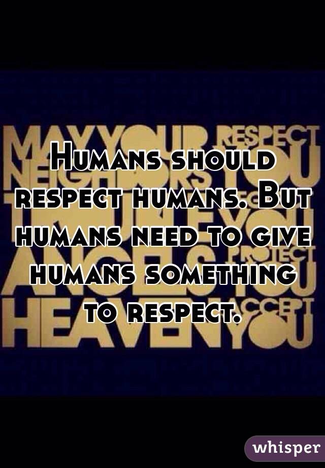 Humans should respect humans. But humans need to give humans something to respect. 