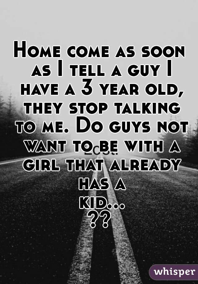 Home come as soon as I tell a guy I have a 3 year old, they stop talking to me. Do guys not want to be with a girl that already has a kid...??