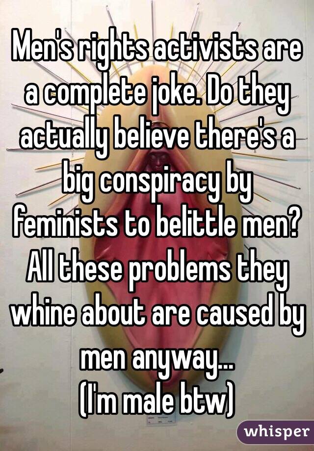 Men's rights activists are a complete joke. Do they actually believe there's a big conspiracy by feminists to belittle men? All these problems they whine about are caused by men anyway...
(I'm male btw)