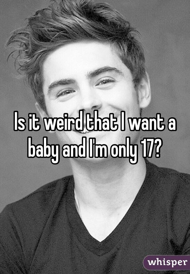 Is it weird that I want a baby and I'm only 17? 