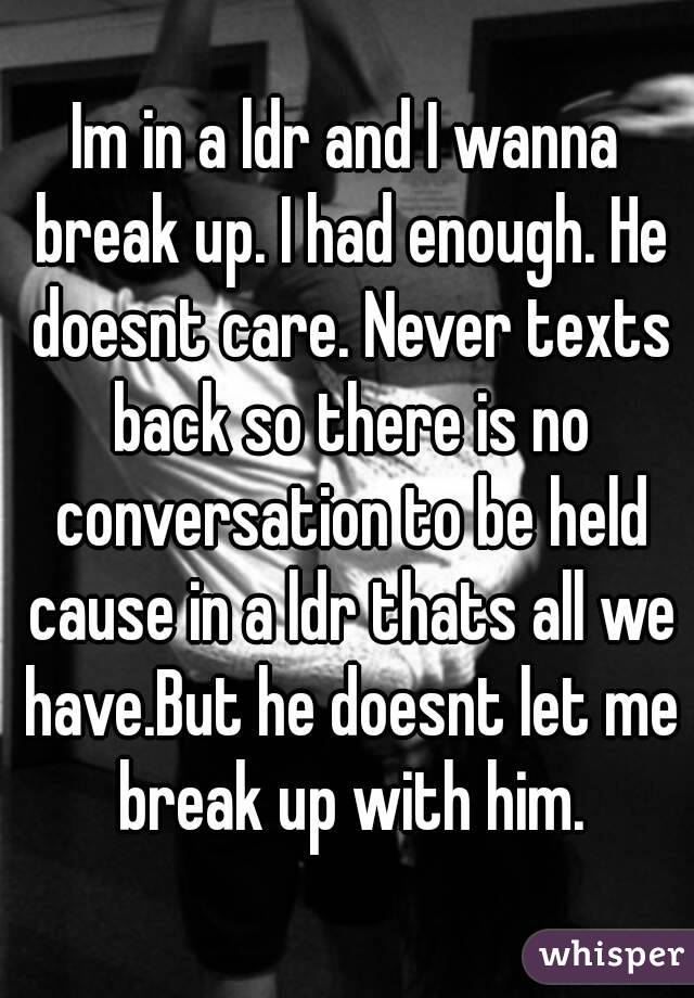 Im in a ldr and I wanna break up. I had enough. He doesnt care. Never texts back so there is no conversation to be held cause in a ldr thats all we have.But he doesnt let me break up with him.