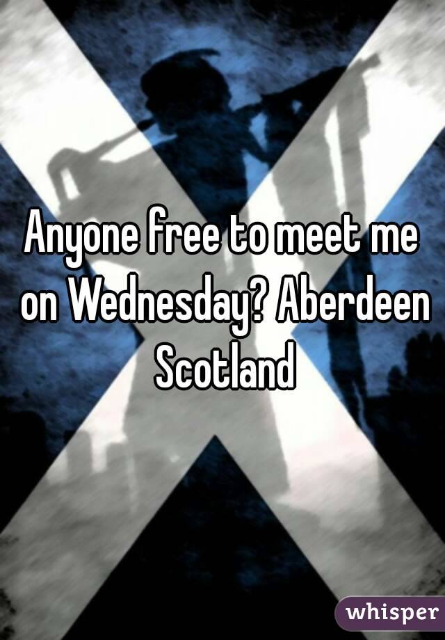 Anyone free to meet me on Wednesday? Aberdeen Scotland