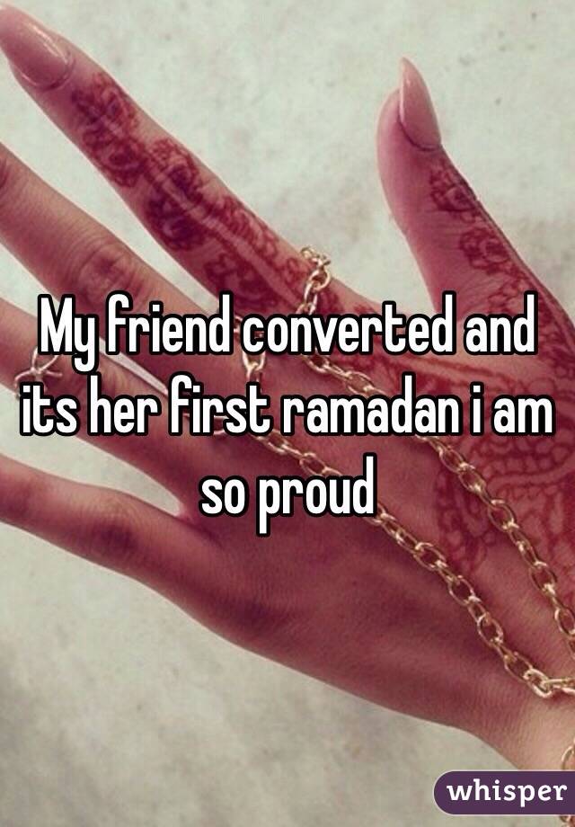 My friend converted and its her first ramadan i am so proud