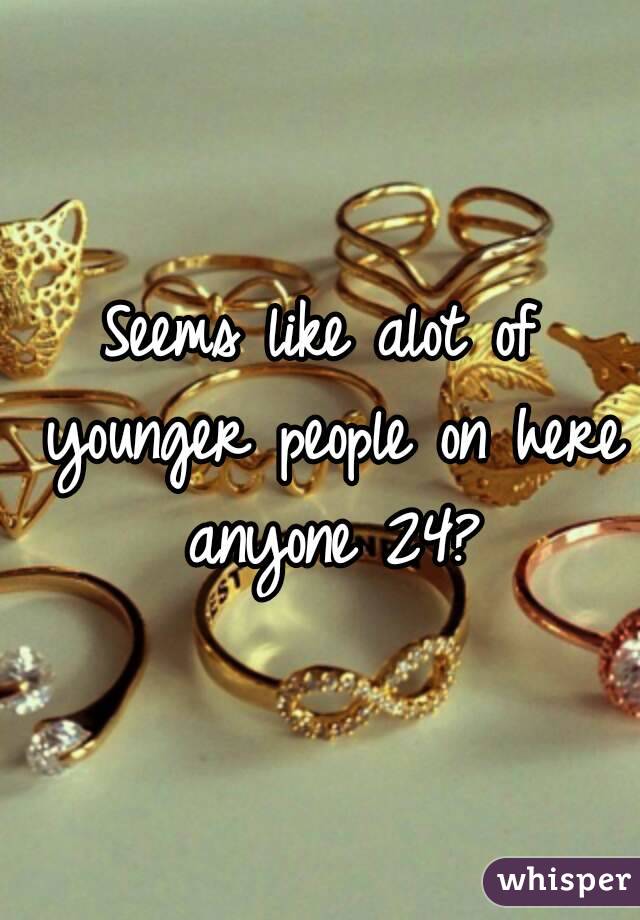 Seems like alot of younger people on here anyone 24?