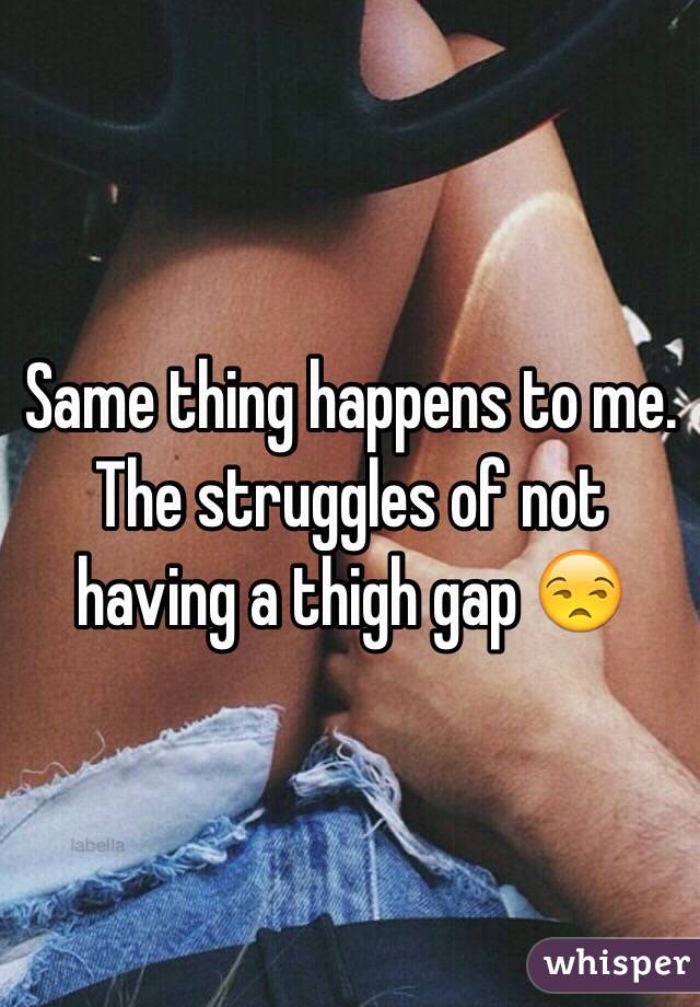 Same thing happens to me. The struggles of not having a thigh gap 😒