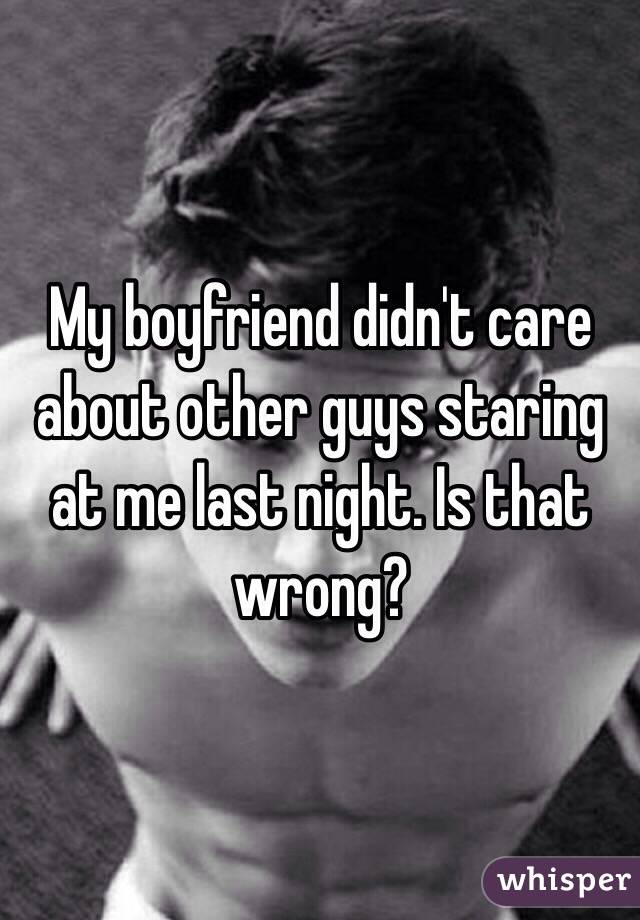 My boyfriend didn't care about other guys staring at me last night. Is that wrong?