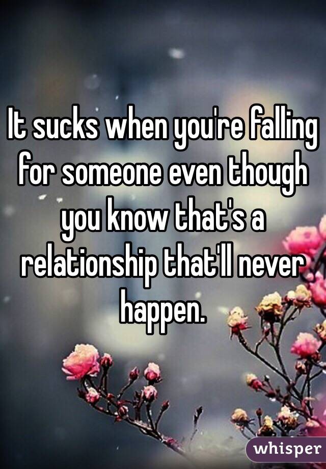 It sucks when you're falling for someone even though you know that's a relationship that'll never happen. 