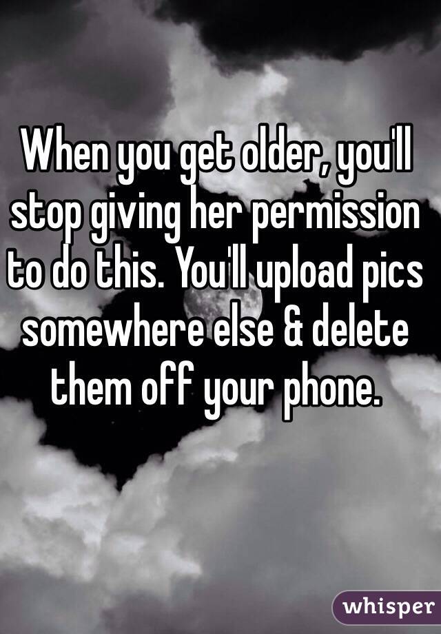 When you get older, you'll stop giving her permission to do this. You'll upload pics somewhere else & delete them off your phone.