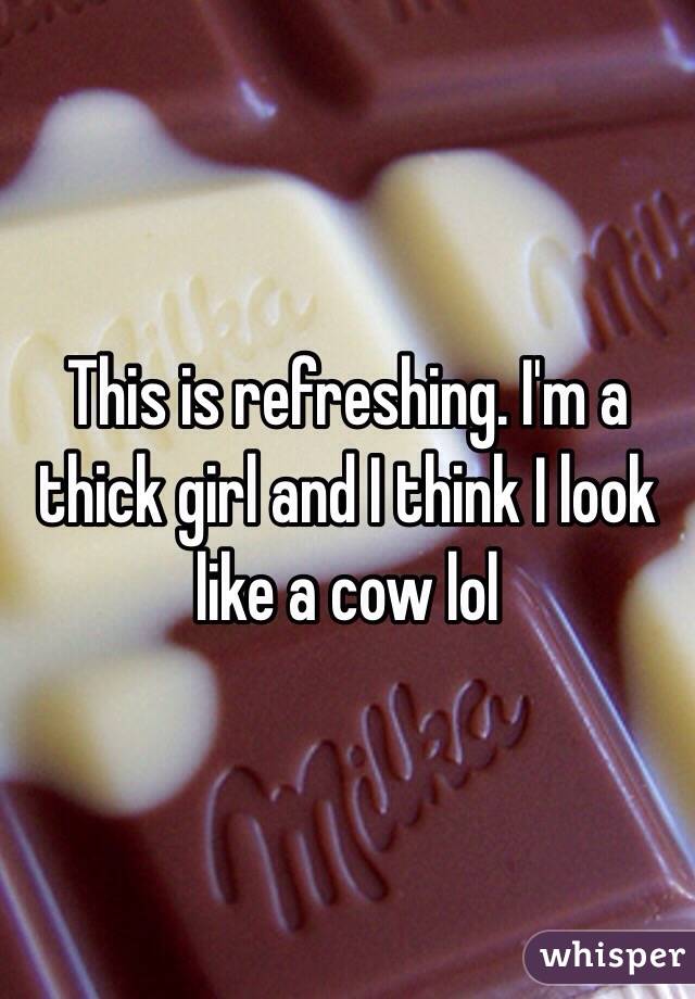 This is refreshing. I'm a thick girl and I think I look like a cow lol