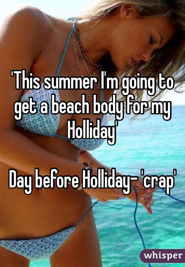 'This summer I'm going to get a beach body for my Holliday' 

Day before Holliday- 'crap'