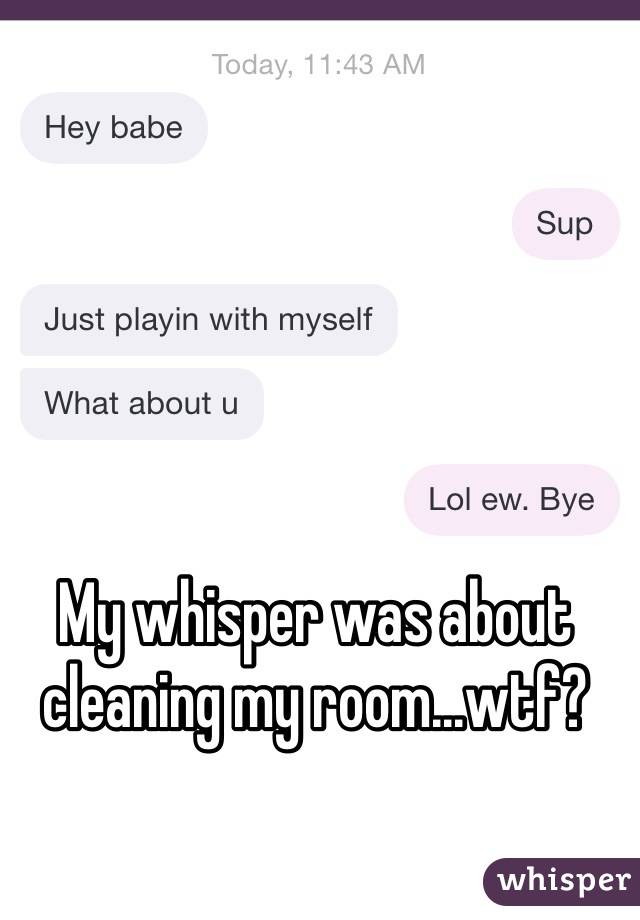 My whisper was about cleaning my room...wtf? 