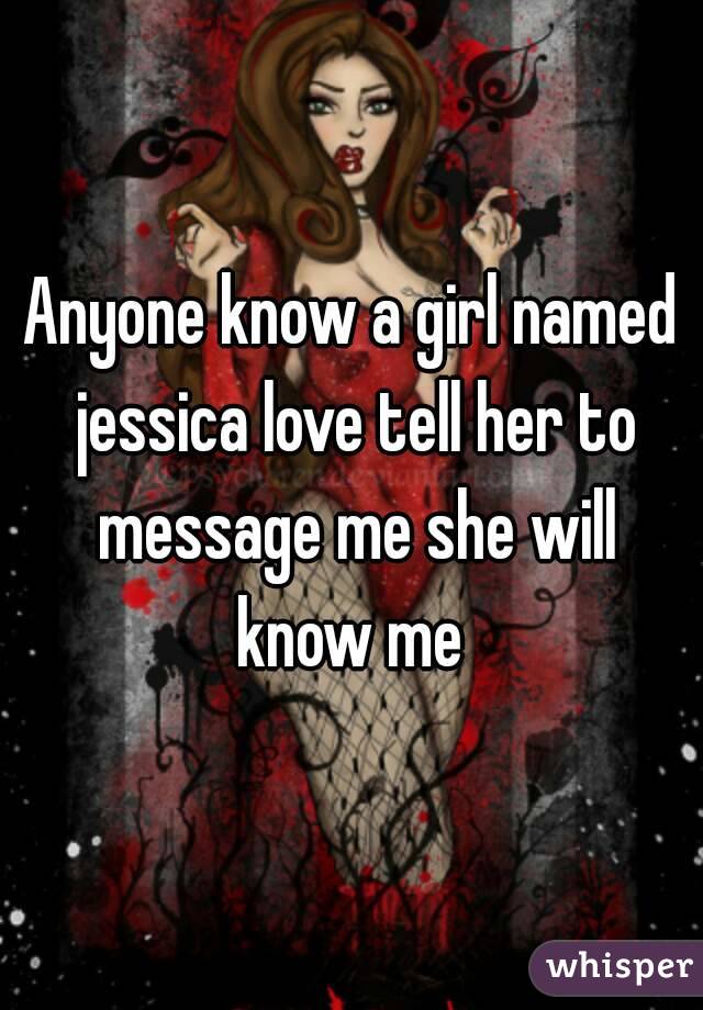 Anyone know a girl named jessica love tell her to message me she will know me 