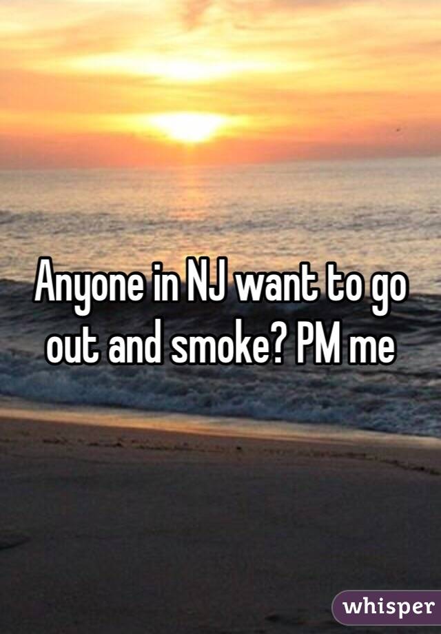 Anyone in NJ want to go out and smoke? PM me