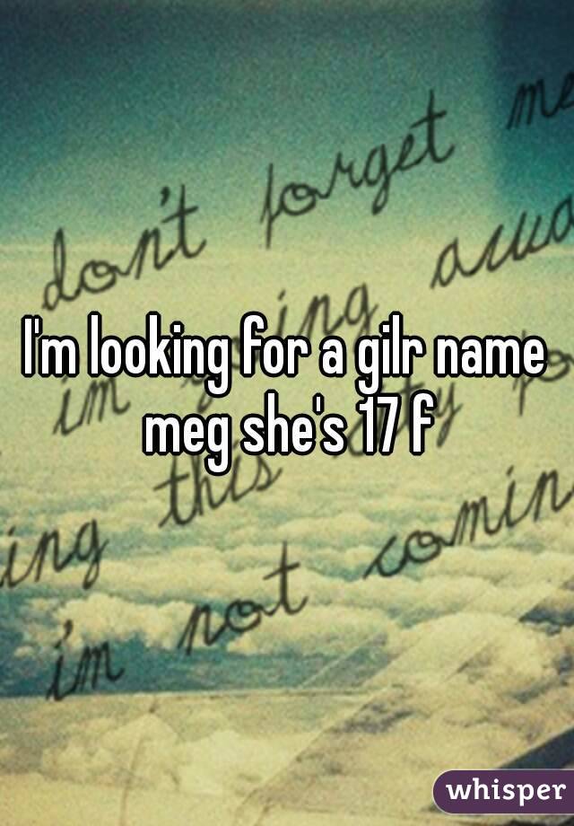 I'm looking for a gilr name meg she's 17 f
